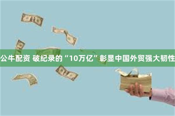 公牛配资 破纪录的“10万亿”彰显中国外贸强大韧性