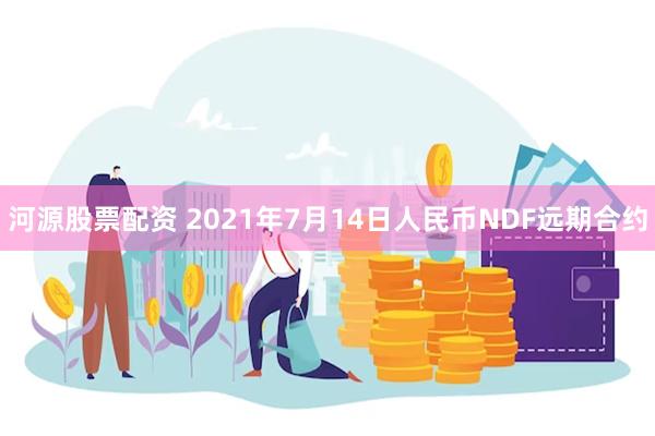 河源股票配资 2021年7月14日人民币NDF远期合约