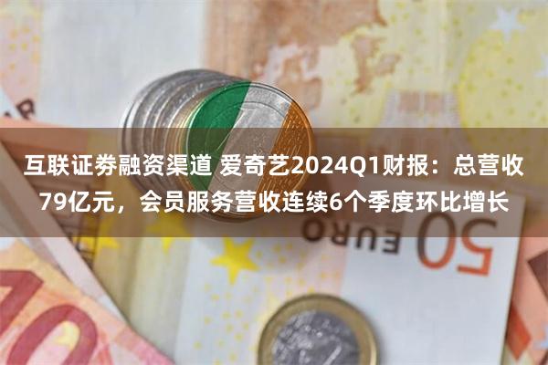 互联证劵融资渠道 爱奇艺2024Q1财报：总营收79亿元，会员服务营收连续6个季度环比增长