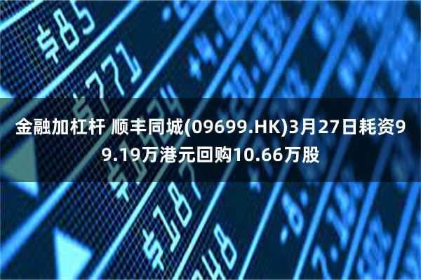 金融加杠杆 顺丰同城(09699.HK)3月27日耗资99.19万港元回购10.66万股