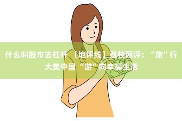 什么叫股市去杠杆 【地评线】荔枝网评：“旅”行大美中国 “游”向幸福生活