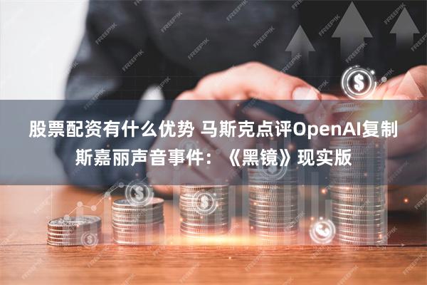 股票配资有什么优势 马斯克点评OpenAI复制斯嘉丽声音事件：《黑镜》现实版