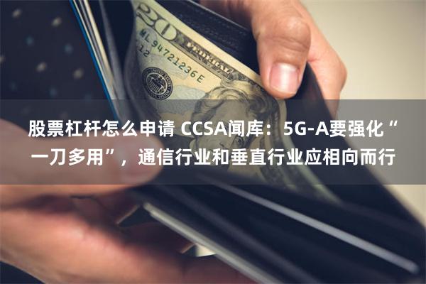 股票杠杆怎么申请 CCSA闻库：5G-A要强化“一刀多用”，通信行业和垂直行业应相向而行