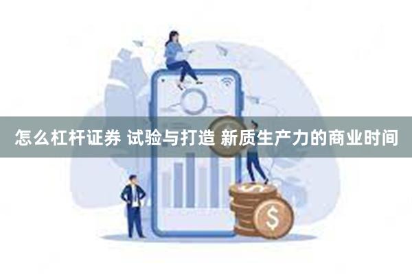 怎么杠杆证券 试验与打造 新质生产力的商业时间