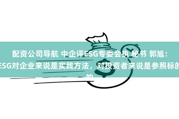 配资公司导航 中企评ESG专委会执 秘书 郭旭：ESG对企业来说是实践方法，对投资者来说是参照标的