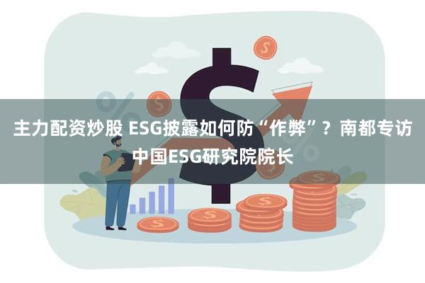 主力配资炒股 ESG披露如何防“作弊”？南都专访中国ESG研究院院长