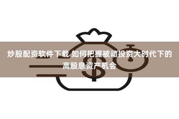 炒股配资软件下载 如何把握被动投资大时代下的高股息资产机会