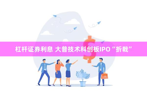 杠杆证券利息 大普技术科创板IPO“折戟”