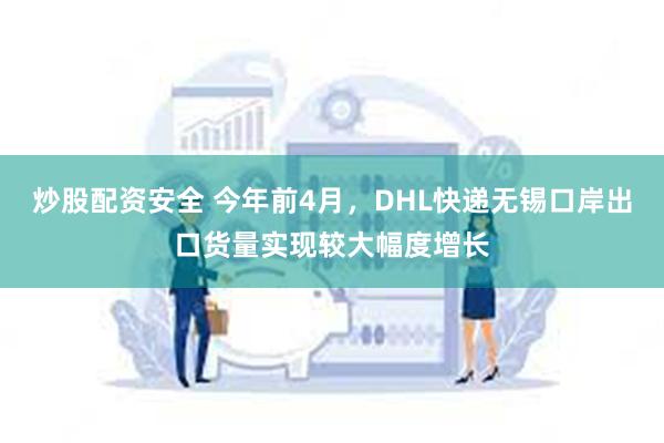 炒股配资安全 今年前4月，DHL快递无锡口岸出口货量实现较大幅度增长