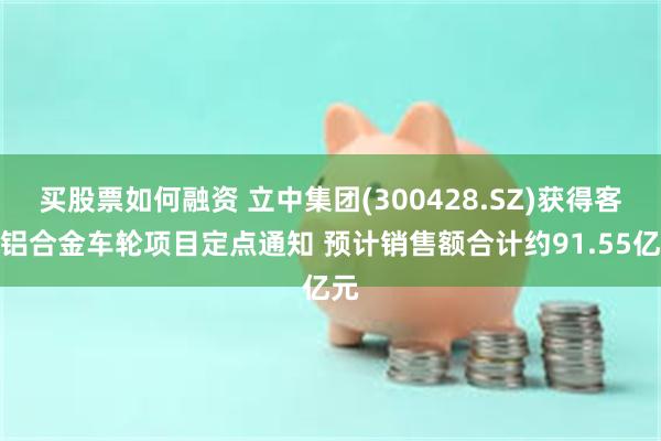 买股票如何融资 立中集团(300428.SZ)获得客户铝合金车轮项目定点通知 预计销售额合计约91.55亿元