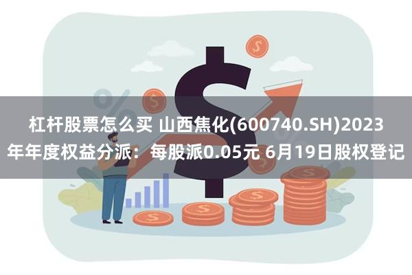 杠杆股票怎么买 山西焦化(600740.SH)2023年年度权益分派：每股派0.05元 6月19日股权登记