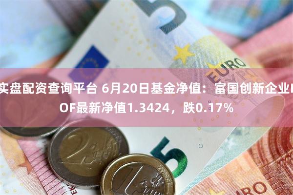 实盘配资查询平台 6月20日基金净值：富国创新企业LOF最新净值1.3424，跌0.17%