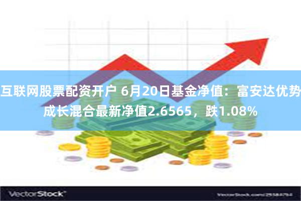 互联网股票配资开户 6月20日基金净值：富安达优势成长混合最新净值2.6565，跌1.08%