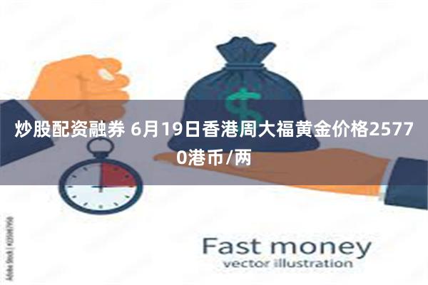 炒股配资融券 6月19日香港周大福黄金价格25770港币/两