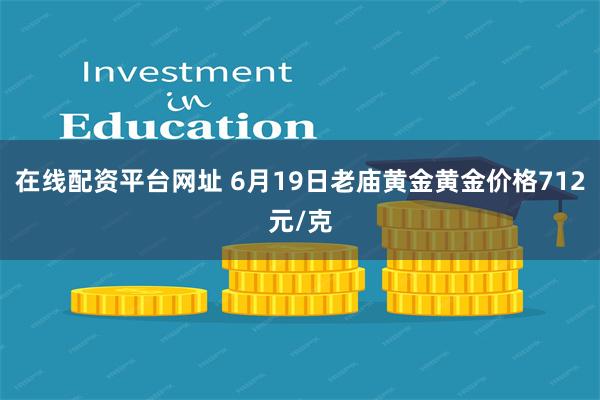 在线配资平台网址 6月19日老庙黄金黄金价格712元/克