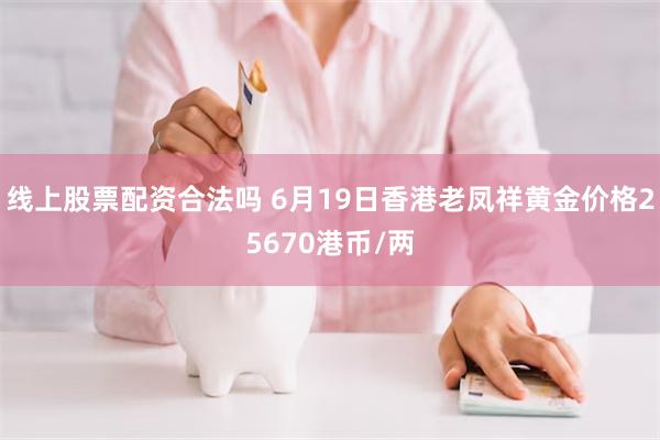 线上股票配资合法吗 6月19日香港老凤祥黄金价格25670港币/两