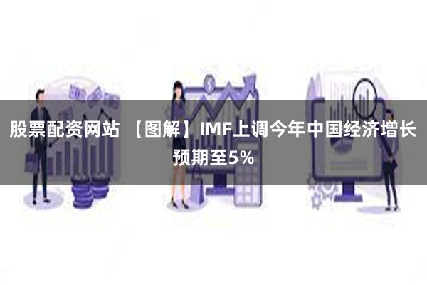 股票配资网站 【图解】IMF上调今年中国经济增长预期至5%