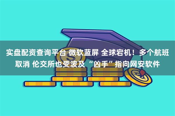 实盘配资查询平台 微软蓝屏 全球宕机！多个航班取消 伦交所也受波及 “凶手”指向网安软件