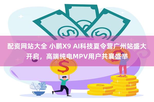 配资网站大全 小鹏X9 AI科技夏令营广州站盛大开启，高端纯电MPV用户共襄盛举