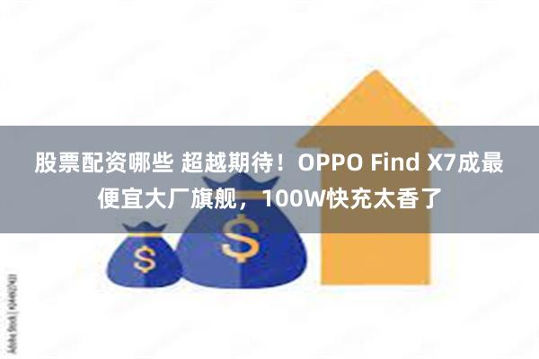 股票配资哪些 超越期待！OPPO Find X7成最便宜大厂旗舰，100W快充太香了