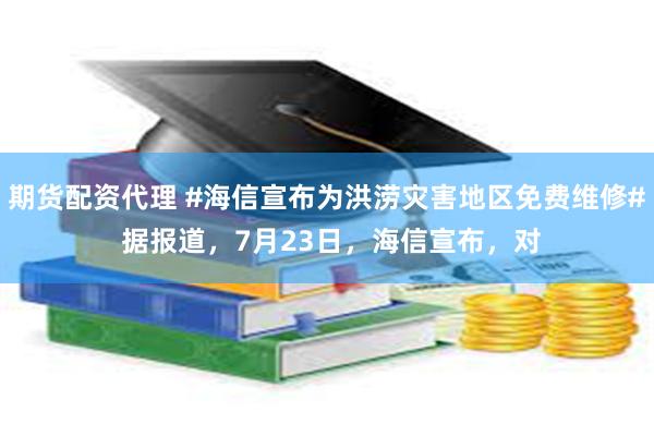 期货配资代理 #海信宣布为洪涝灾害地区免费维修# 据报道，7月23日，海信宣布，对