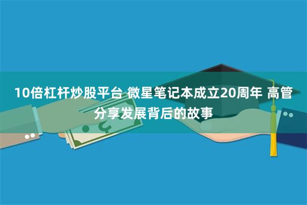 10倍杠杆炒股平台 微星笔记本成立20周年 高管分享发展背后的故事