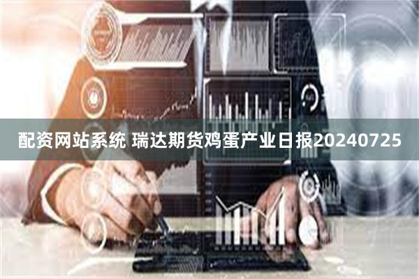 配资网站系统 瑞达期货鸡蛋产业日报20240725