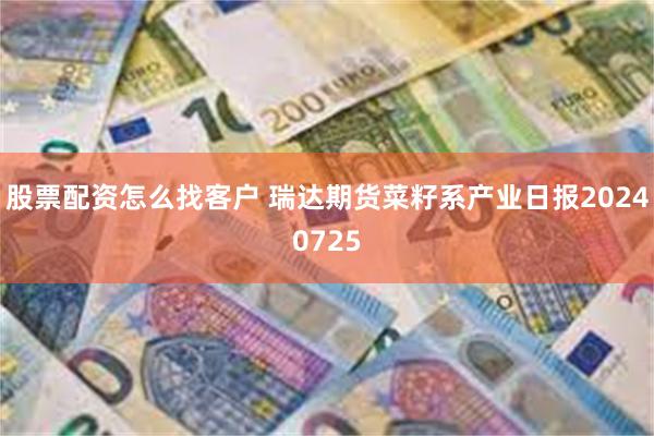 股票配资怎么找客户 瑞达期货菜籽系产业日报20240725