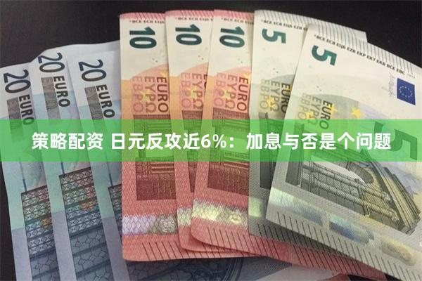 策略配资 日元反攻近6%：加息与否是个问题