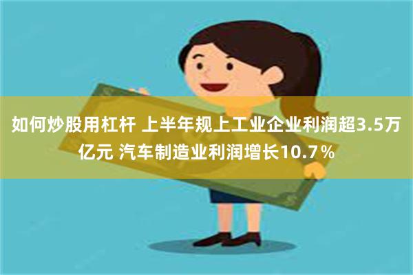 如何炒股用杠杆 上半年规上工业企业利润超3.5万亿元 汽车制造业利润增长10.7％