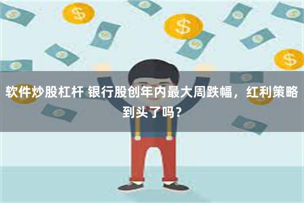 软件炒股杠杆 银行股创年内最大周跌幅，红利策略到头了吗？