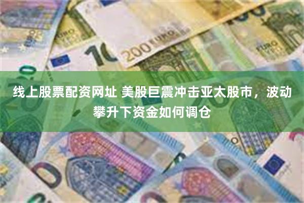 线上股票配资网址 美股巨震冲击亚太股市，波动攀升下资金如何调仓