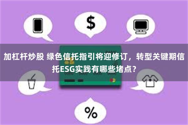 加杠杆炒股 绿色信托指引将迎修订，转型关键期信托ESG实践有哪些堵点？