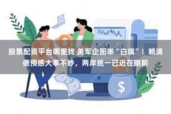 股票配资平台哪里找 美军企图举“白旗”！赖清德预感大事不妙，两岸统一已近在眼前