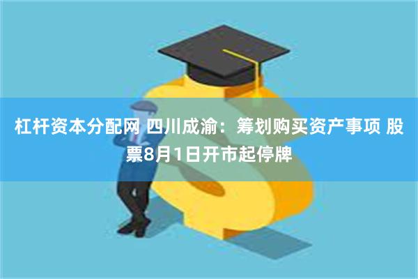 杠杆资本分配网 四川成渝：筹划购买资产事项 股票8月1日开市起停牌