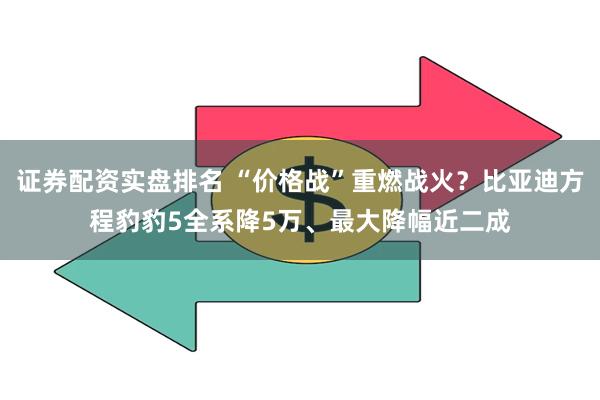 证券配资实盘排名 “价格战”重燃战火？比亚迪方程豹豹5全系降5万、最大降幅近二成