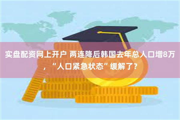 实盘配资网上开户 两连降后韩国去年总人口增8万，“人口紧急状态”缓解了？