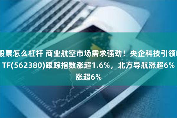 股票怎么杠杆 商业航空市场需求强劲！央企科技引领ETF(562380)跟踪指数涨超1.6%，北方导航涨超6%