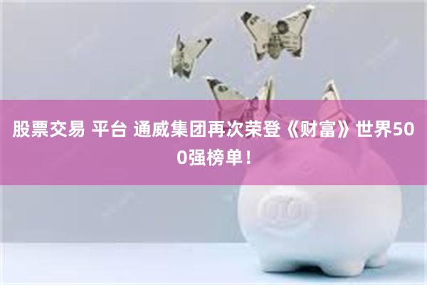 股票交易 平台 通威集团再次荣登《财富》世界500强榜单！