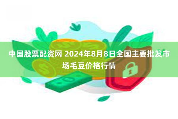 中国股票配资网 2024年8月8日全国主要批发市场毛豆价格行情