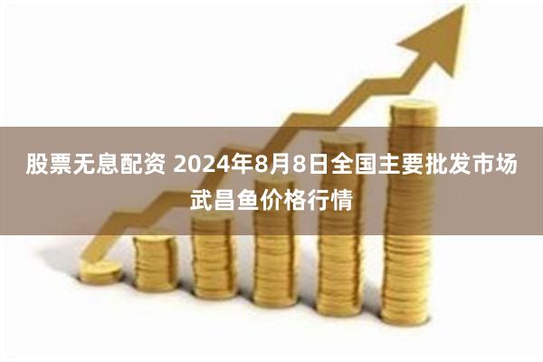 股票无息配资 2024年8月8日全国主要批发市场武昌鱼价格行情