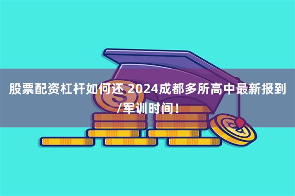 股票配资杠杆如何还 2024成都多所高中最新报到/军训时间！