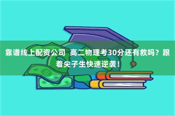 靠谱线上配资公司  高二物理考30分还有救吗？跟着尖子生快速逆袭！