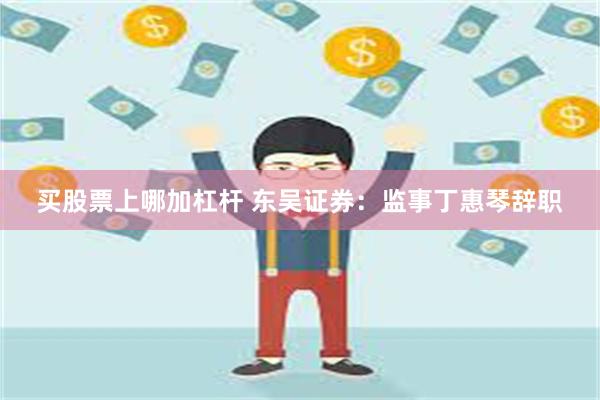 买股票上哪加杠杆 东吴证券：监事丁惠琴辞职