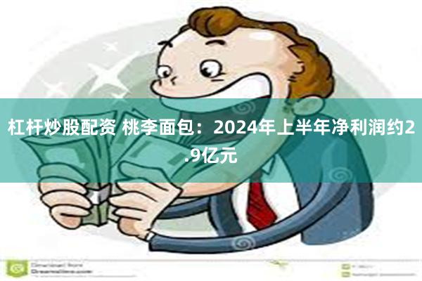 杠杆炒股配资 桃李面包：2024年上半年净利润约2.9亿元