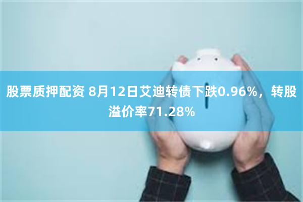 股票质押配资 8月12日艾迪转债下跌0.96%，转股溢价率71.28%