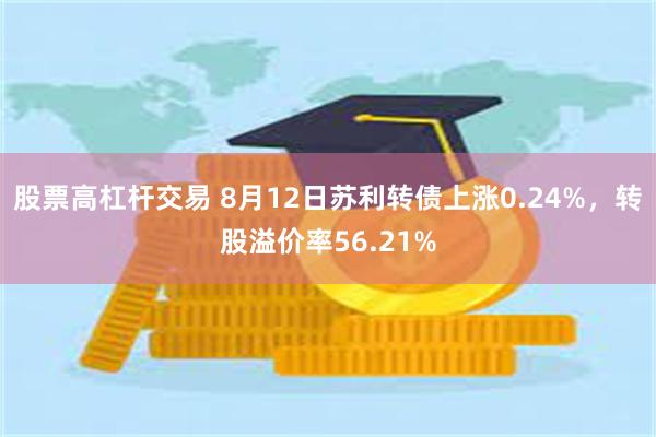 股票高杠杆交易 8月12日苏利转债上涨0.24%，转股溢价率56.21%