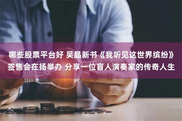 哪些股票平台好 吴晶新书《我听见这世界缤纷》签售会在扬举办 分享一位盲人演奏家的传奇人生