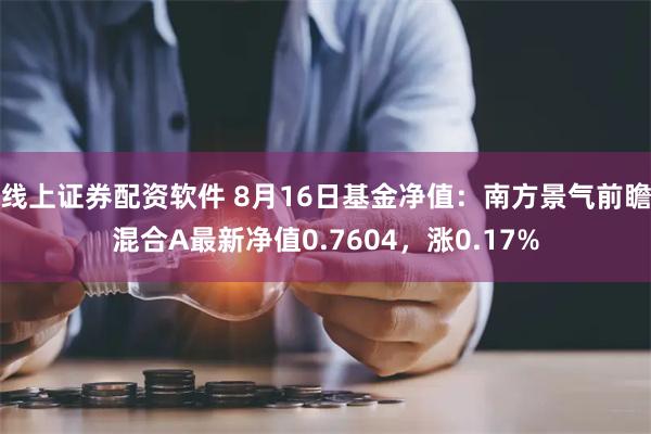 线上证券配资软件 8月16日基金净值：南方景气前瞻混合A最新净值0.7604，涨0.17%