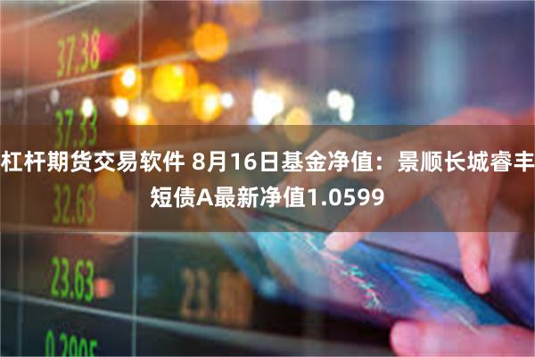 杠杆期货交易软件 8月16日基金净值：景顺长城睿丰短债A最新净值1.0599